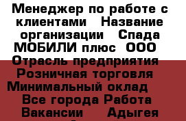 Менеджер по работе с клиентами › Название организации ­ Спада МОБИЛИ плюс, ООО › Отрасль предприятия ­ Розничная торговля › Минимальный оклад ­ 1 - Все города Работа » Вакансии   . Адыгея респ.,Адыгейск г.